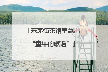东茅街茶馆里飘出“童年的歌谣”