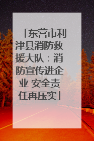 东营市利津县消防救援大队：消防宣传进企业 安全责任再压实
