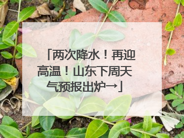 两次降水！再迎高温！山东下周天气预报出炉→