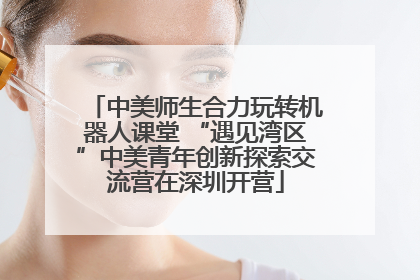 中美师生合力玩转机器人课堂 “遇见湾区”中美青年创新探索交流营在深圳开营
