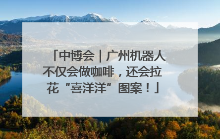 中博会｜广州机器人不仅会做咖啡，还会拉花“喜洋洋”图案！