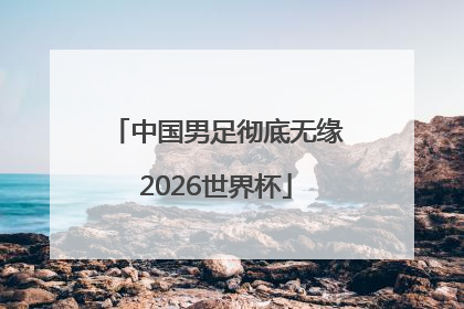 中国男足彻底无缘2026世界杯