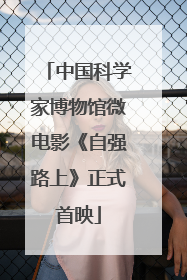 中国科学家博物馆微电影《自强路上》正式首映