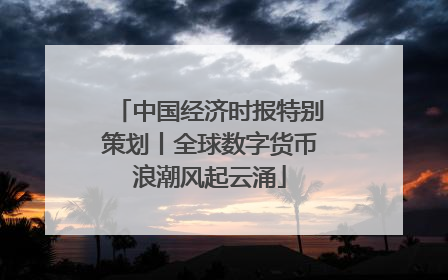 中国经济时报特别策划丨全球数字货币浪潮风起云涌