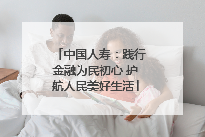 中国人寿：践行金融为民初心 护航人民美好生活