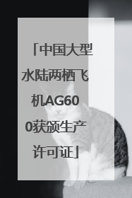 中国大型水陆两栖飞机AG600获颁生产许可证