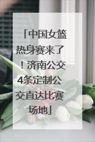 中国女篮热身赛来了！济南公交4条定制公交直达比赛场地