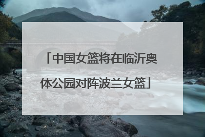 中国女篮将在临沂奥体公园对阵波兰女篮