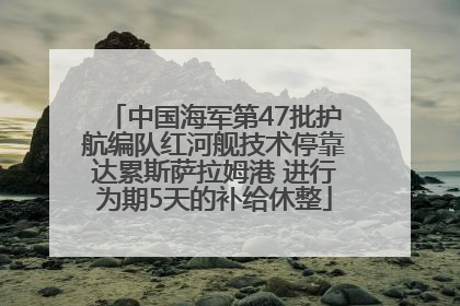 中国海军第47批护航编队红河舰技术停靠达累斯萨拉姆港 进行为期5天的补给休整