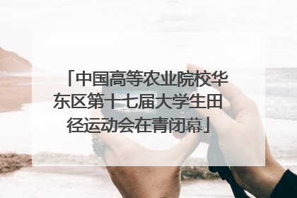 中国高等农业院校华东区第十七届大学生田径运动会在青闭幕