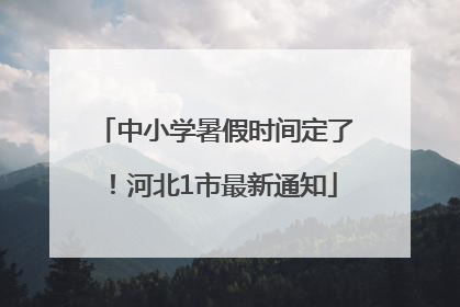 中小学暑假时间定了！河北1市最新通知