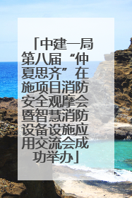 中建一局第八届“仲夏思齐”在施项目消防安全观摩会暨智慧消防设备设施应用交流会成功举办