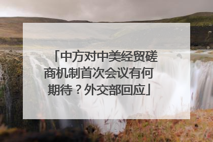 中方对中美经贸磋商机制首次会议有何期待？外交部回应