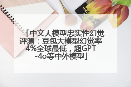 中文大模型忠实性幻觉评测：豆包大模型幻觉率4%全球最低，超GPT-4o等中外模型