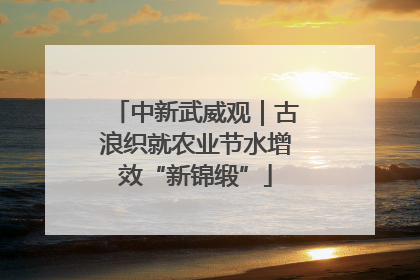 中新武威观｜古浪织就农业节水增效“新锦缎”