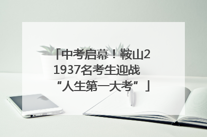 中考启幕！鞍山21937名考生迎战“人生第一大考”