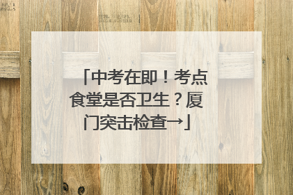 中考在即！考点食堂是否卫生？厦门突击检查→