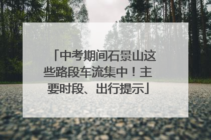 中考期间石景山这些路段车流集中！主要时段、出行提示
