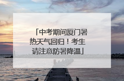 中考期间厦门暑热天气回归！考生请注意防暑降温