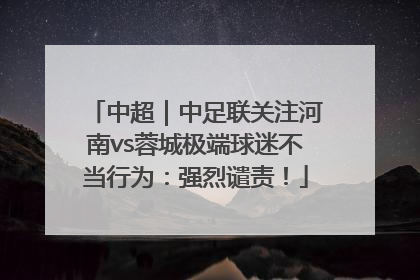 中超｜中足联关注河南vs蓉城极端球迷不当行为：强烈谴责！