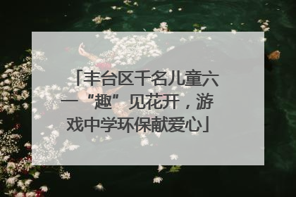 丰台区千名儿童六一“趣”见花开，游戏中学环保献爱心
