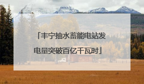 丰宁抽水蓄能电站发电量突破百亿千瓦时