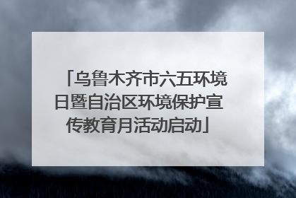 乌鲁木齐市六五环境日暨自治区环境保护宣传教育月活动启动