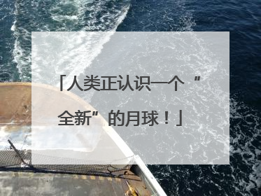 人类正认识一个“全新”的月球！