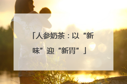 人参奶茶：以“新味”迎“新胃”