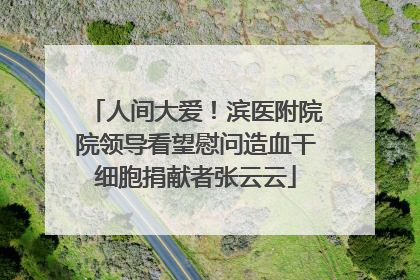人间大爱！滨医附院院领导看望慰问造血干细胞捐献者张云云