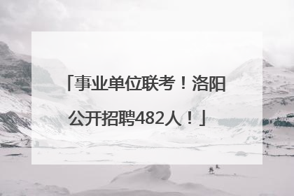 事业单位联考！洛阳公开招聘482人！