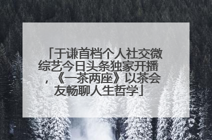 于谦首档个人社交微综艺今日头条独家开播，《一茶两座》以茶会友畅聊人生哲学