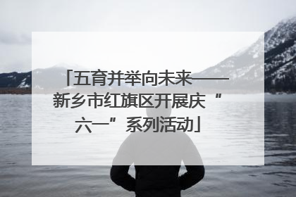 五育并举向未来——新乡市红旗区开展庆“六一”系列活动