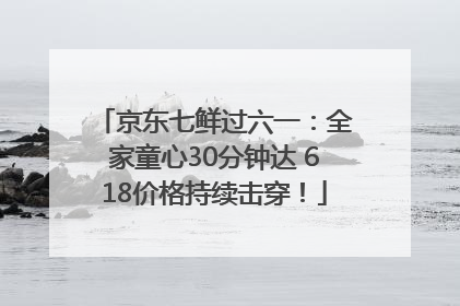 京东七鲜过六一：全家童心30分钟达 618价格持续击穿！