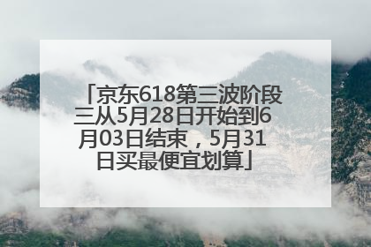 京东618第三波阶段三从5月28日开始到6月03日结束，5月31日买最便宜划算