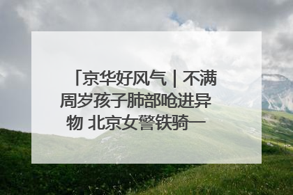 京华好风气｜不满周岁孩子肺部呛进异物 北京女警铁骑一路警灯护送