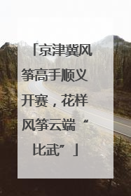 京津冀风筝高手顺义开赛，花样风筝云端“比武”
