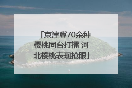 京津冀70余种樱桃同台打擂 河北樱桃表现抢眼