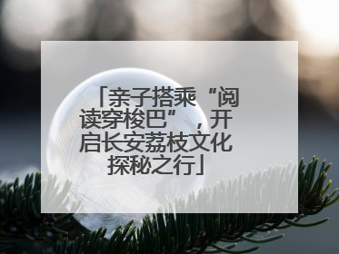 亲子搭乘“阅读穿梭巴”，开启长安荔枝文化探秘之行