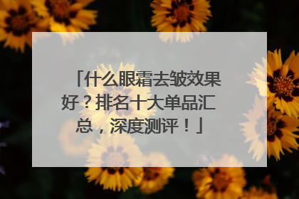 什么眼霜去皱效果好？排名十大单品汇总，深度测评！