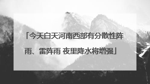 今天白天河南西部有分散性阵雨、雷阵雨 夜里降水将增强