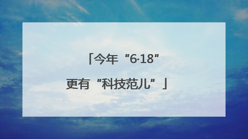 今年“6·18”更有“科技范儿”