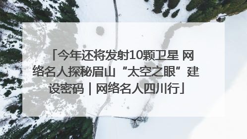 今年还将发射10颗卫星 网络名人探秘眉山“太空之眼”建设密码｜网络名人四川行