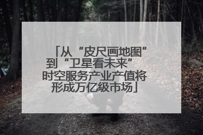 从“皮尺画地图”到“卫星看未来” 时空服务产业产值将形成万亿级市场