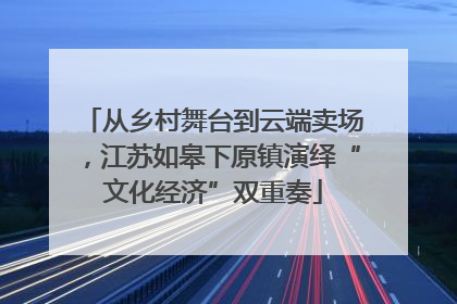 从乡村舞台到云端卖场，江苏如皋下原镇演绎“文化经济”双重奏