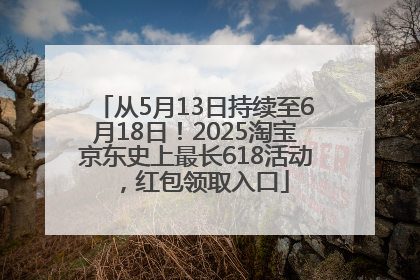 从5月13日持续至6月18日！2025淘宝京东史上最长618活动，红包领取入口