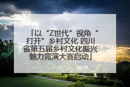 以“Z世代”视角“打开”乡村文化 四川省第五届乡村文化振兴魅力竞演大赛启动