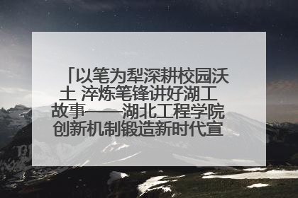以笔为犁深耕校园沃土 淬炼笔锋讲好湖工故事——湖北工程学院创新机制锻造新时代宣传“轻骑兵”