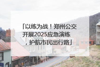 以练为战！郑州公交开展2025应急演练，护航市民出行路