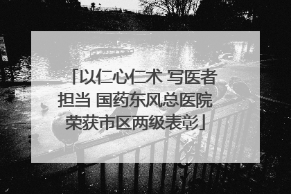 以仁心仁术 写医者担当 国药东风总医院荣获市区两级表彰